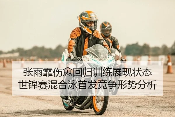 张雨霏伤愈回归训练展现状态 世锦赛混合泳首发竞争形势分析