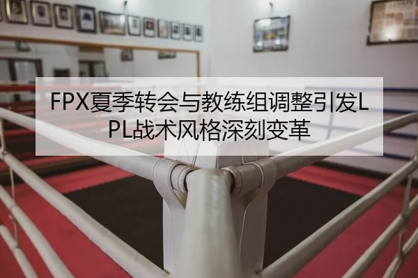 FPX夏季转会与教练组调整引发LPL战术风格深刻变革