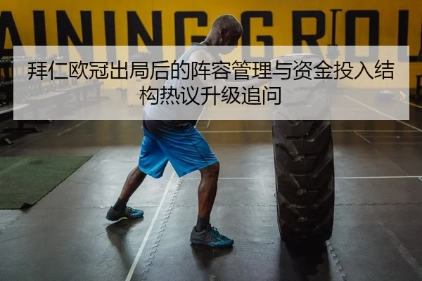 拜仁欧冠出局后的阵容管理与资金投入结构热议升级追问